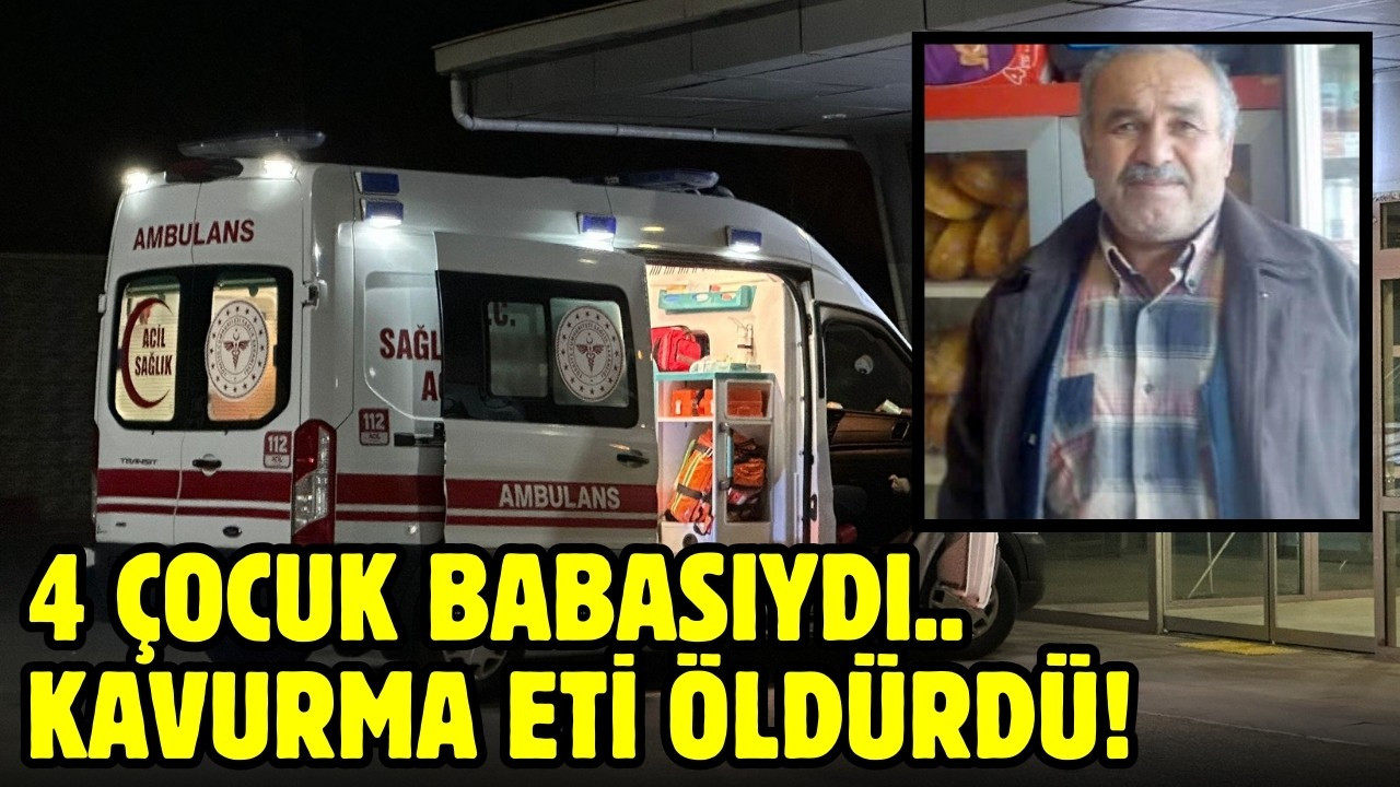 4 çocuk babasıydı: Kavurma eti öldürdü!