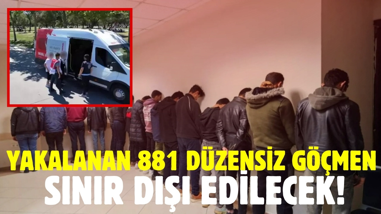 Yakalanan 881 düzensiz göçmen sınır dışı edilecek!