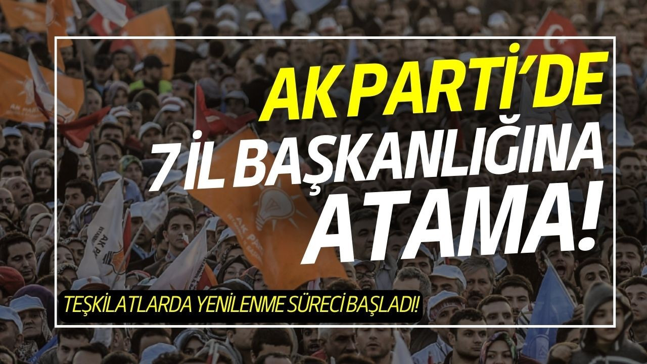 AK Parti'de 7 il başkanlığına atama!